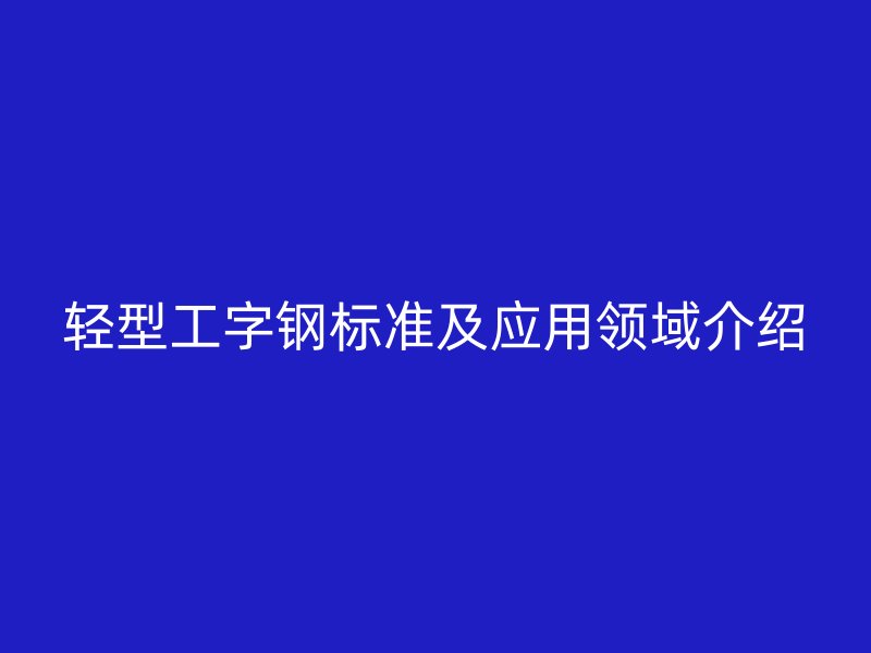 輕型工字鋼標(biāo)準(zhǔn)及應(yīng)用領(lǐng)域介紹