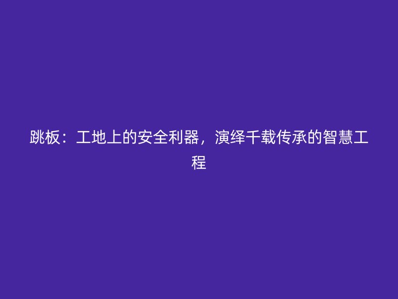 跳板：工地上的安全利器，演繹千載傳承的智慧工程