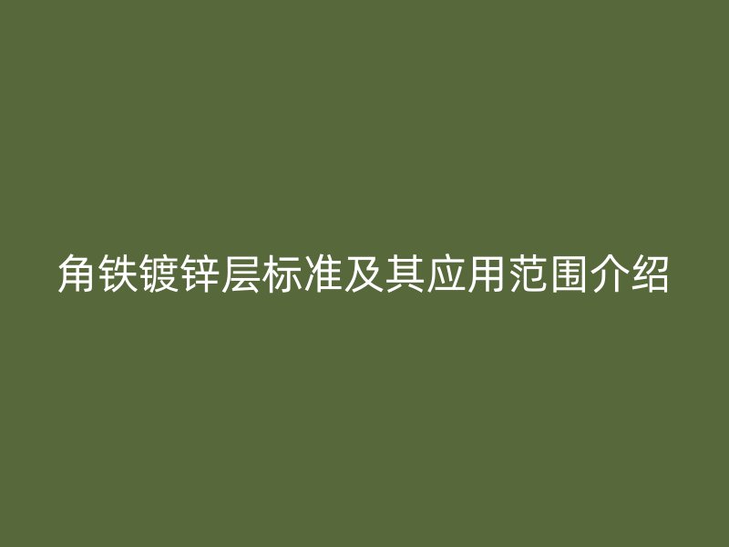 角鐵鍍鋅層標準及其應(yīng)用范圍介紹