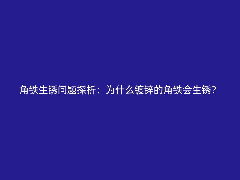角鐵生銹問題探析：為什么鍍鋅的角鐵會生銹？