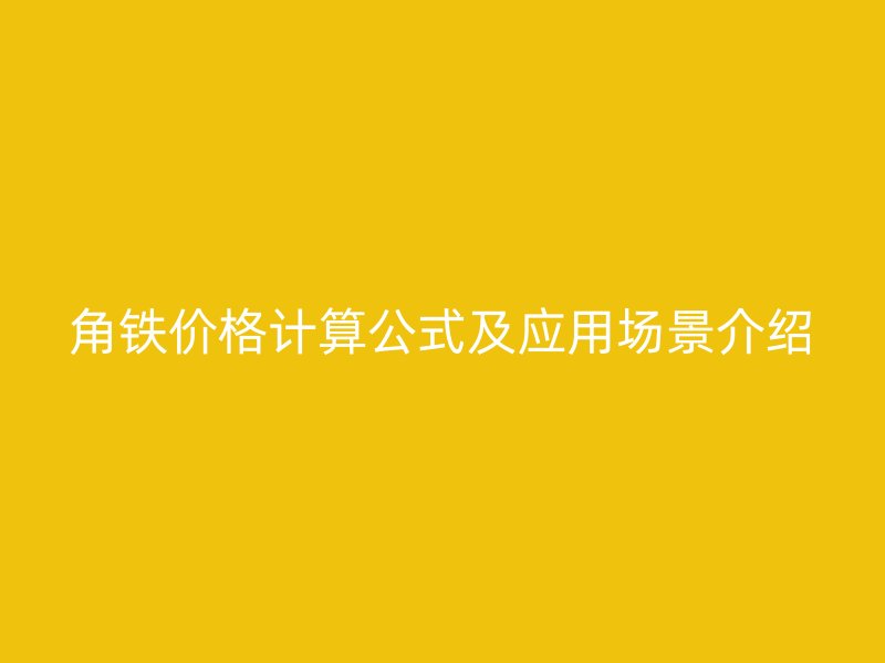 角鐵價(jià)格計(jì)算公式及應(yīng)用場(chǎng)景介紹