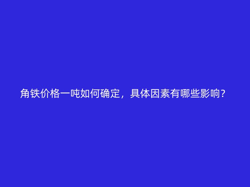 角鐵價格一噸如何確定，具體因素有哪些影響？