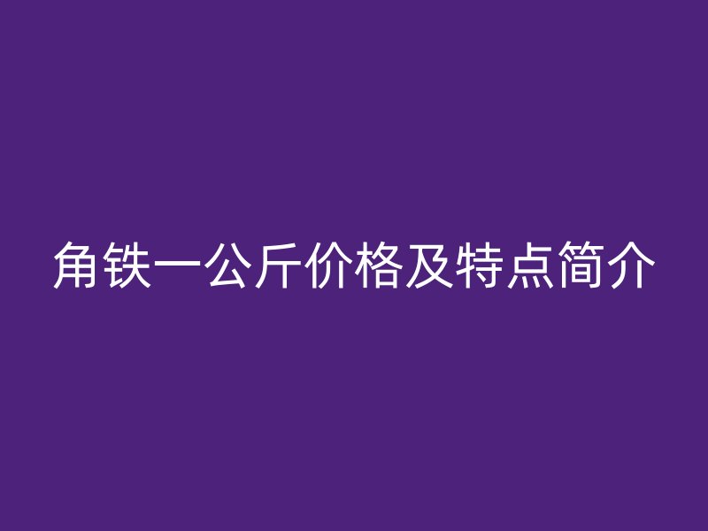 角鐵一公斤價格及特點簡介