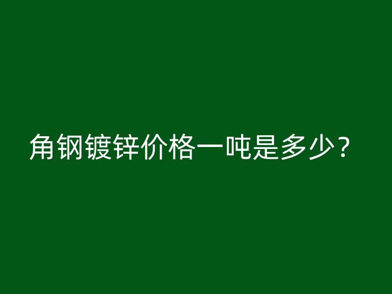 角鋼鍍鋅價(jià)格一噸是多少？