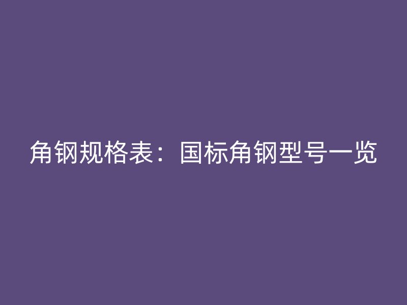 角鋼規(guī)格表:國(guó)標(biāo)角鋼型號(hào)一覽