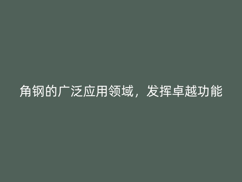 角鋼的廣泛應用領域，發(fā)揮卓越功能