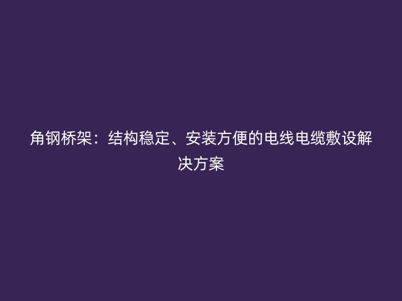 角鋼橋架：結(jié)構(gòu)穩(wěn)定、安裝方便的電線電纜敷設(shè)解決方案