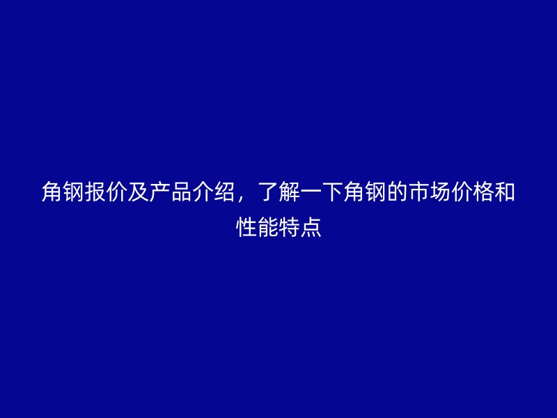 角鋼報價及產(chǎn)品介紹，了解一下角鋼的市場價格和性能特點(diǎn)