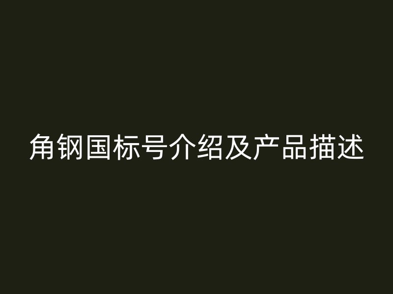 角鋼國標(biāo)號介紹及產(chǎn)品描述