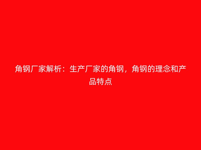 角鋼廠家解析：生產(chǎn)廠家的角鋼，角鋼的理念和產(chǎn)品特點