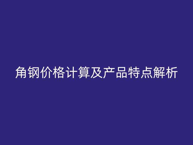 角鋼價(jià)格計(jì)算及產(chǎn)品特點(diǎn)解析