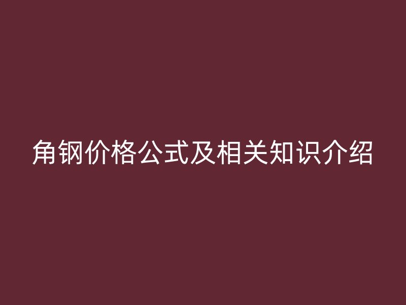 角鋼價(jià)格公式及相關(guān)知識介紹