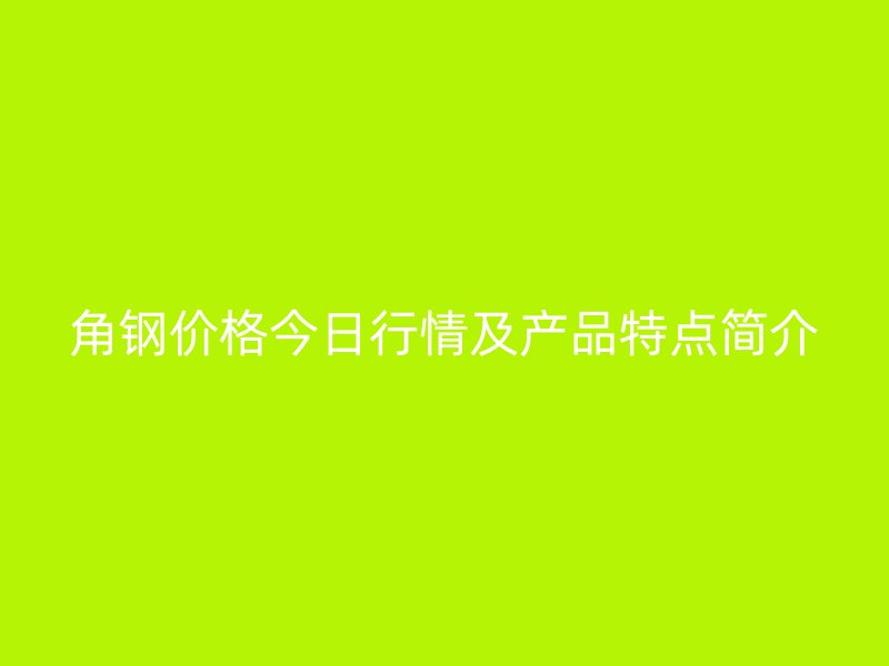 角鋼價(jià)格今日行情及產(chǎn)品特點(diǎn)簡(jiǎn)介