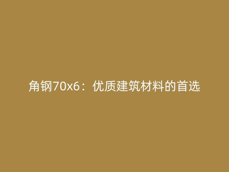 角鋼70x6：優(yōu)質建筑材料的首選