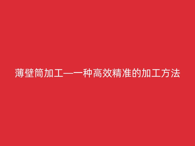 薄壁筒加工—一種高效精準的加工方法