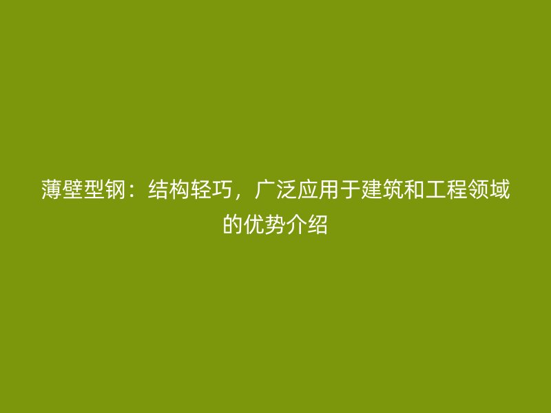 薄壁型鋼：結(jié)構(gòu)輕巧，廣泛應(yīng)用于建筑和工程領(lǐng)域的優(yōu)勢介紹