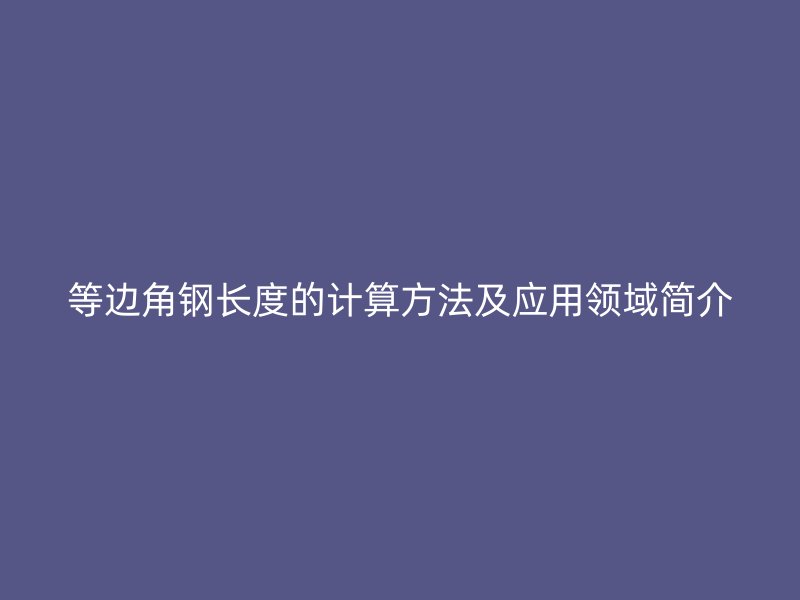 等邊角鋼長度的計算方法及應(yīng)用領(lǐng)域簡介