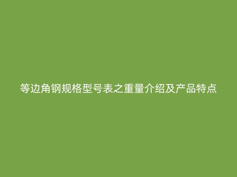 等邊角鋼規(guī)格型號表之重量介紹及產(chǎn)品特點(diǎn)