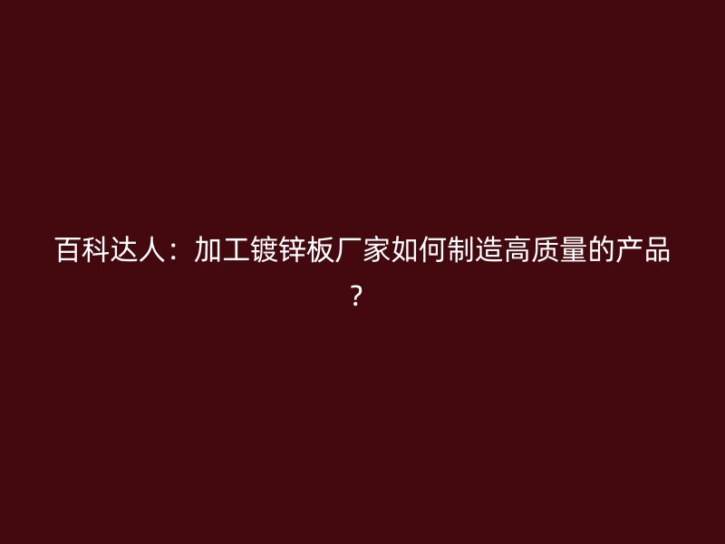 百科達(dá)人：加工鍍鋅板廠家如何制造高質(zhì)量的產(chǎn)品？