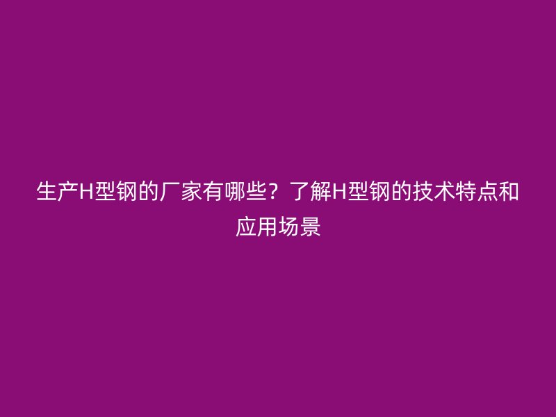 生產(chǎn)H型鋼的廠家有哪些？了解H型鋼的技術(shù)特點(diǎn)和應(yīng)用場景