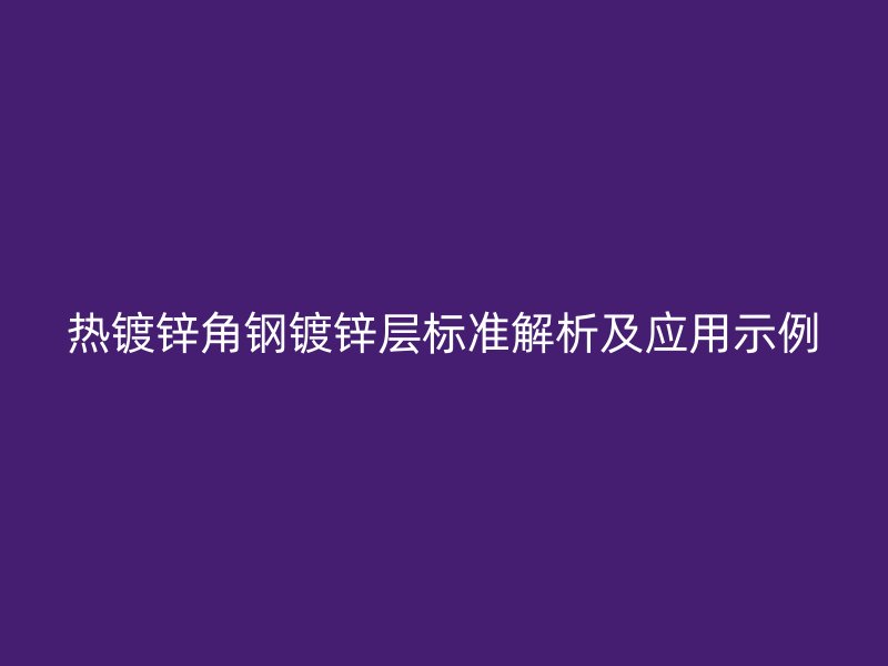 熱鍍鋅角鋼鍍鋅層標(biāo)準(zhǔn)解析及應(yīng)用示例