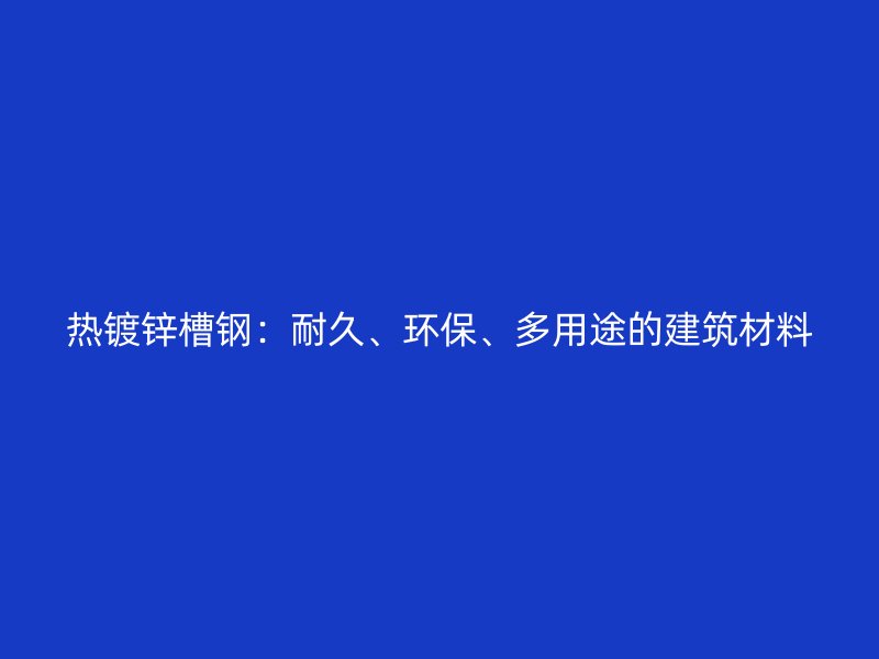 熱鍍鋅槽鋼：耐久、環(huán)保、多用途的建筑材料