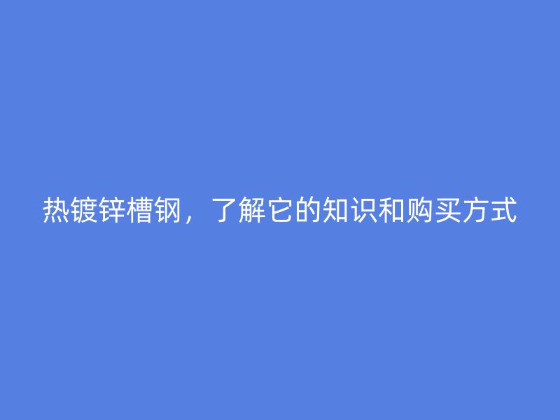 熱鍍鋅槽鋼，了解它的知識和購買方式
