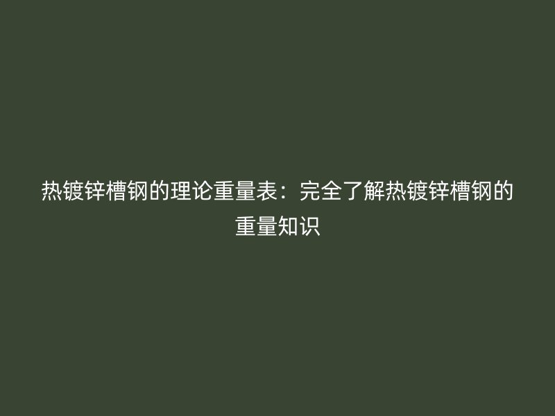 熱鍍鋅槽鋼的理論重量表：完全了解熱鍍鋅槽鋼的重量知識