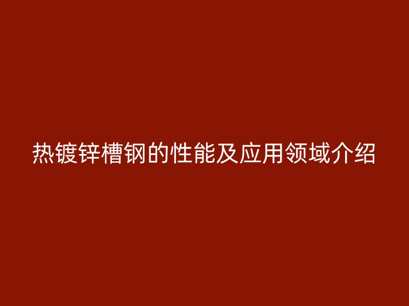 熱鍍鋅槽鋼的性能及應(yīng)用領(lǐng)域介紹