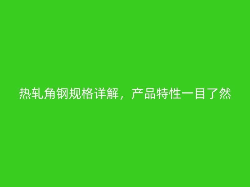 熱軋角鋼規(guī)格詳解，產(chǎn)品特性一目了然