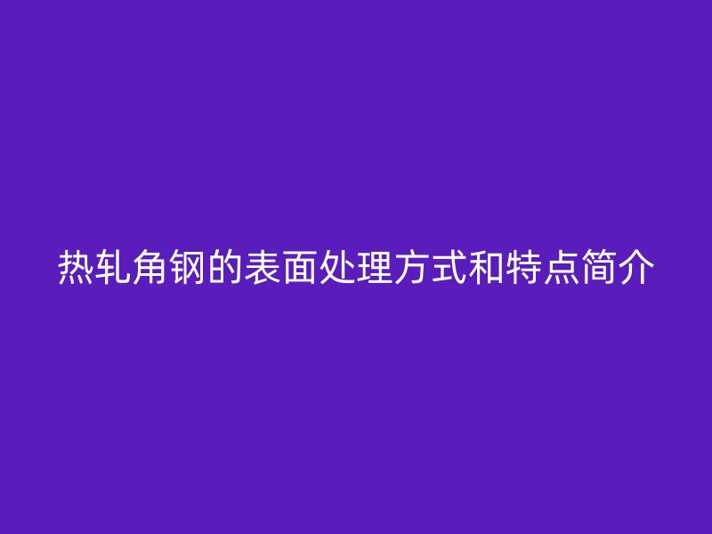 熱軋角鋼的表面處理方式和特點(diǎn)簡(jiǎn)介
