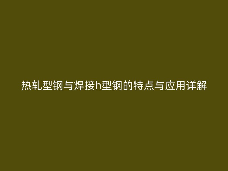 熱軋型鋼與焊接h型鋼的特點與應(yīng)用詳解