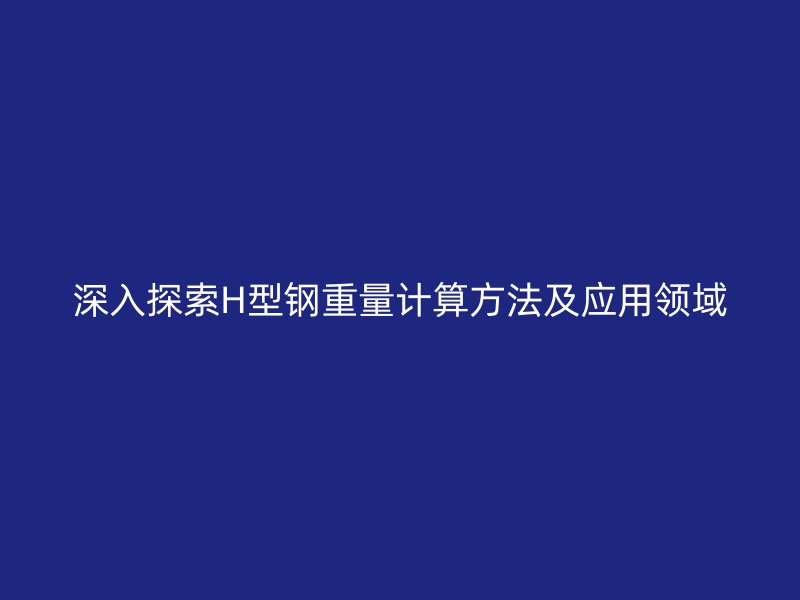 深入探索H型鋼重量計(jì)算方法及應(yīng)用領(lǐng)域