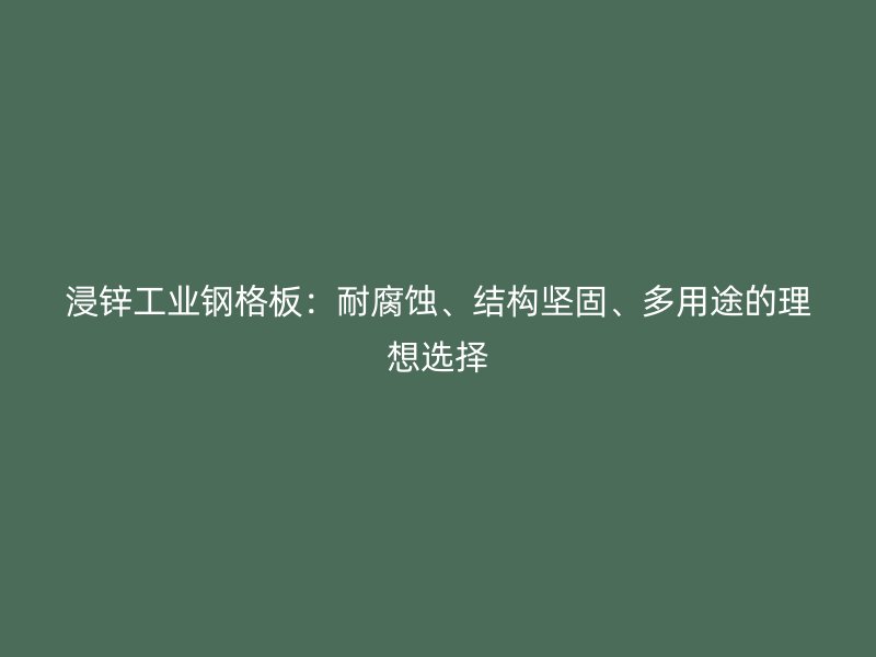 浸鋅工業(yè)鋼格板：耐腐蝕、結(jié)構(gòu)堅(jiān)固、多用途的理想選擇