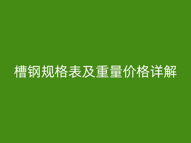 槽鋼規(guī)格表及重量價格詳解