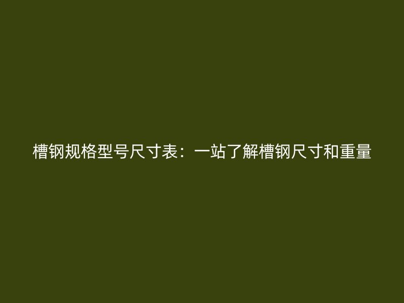 槽鋼規(guī)格型號(hào)尺寸表：一站了解槽鋼尺寸和重量