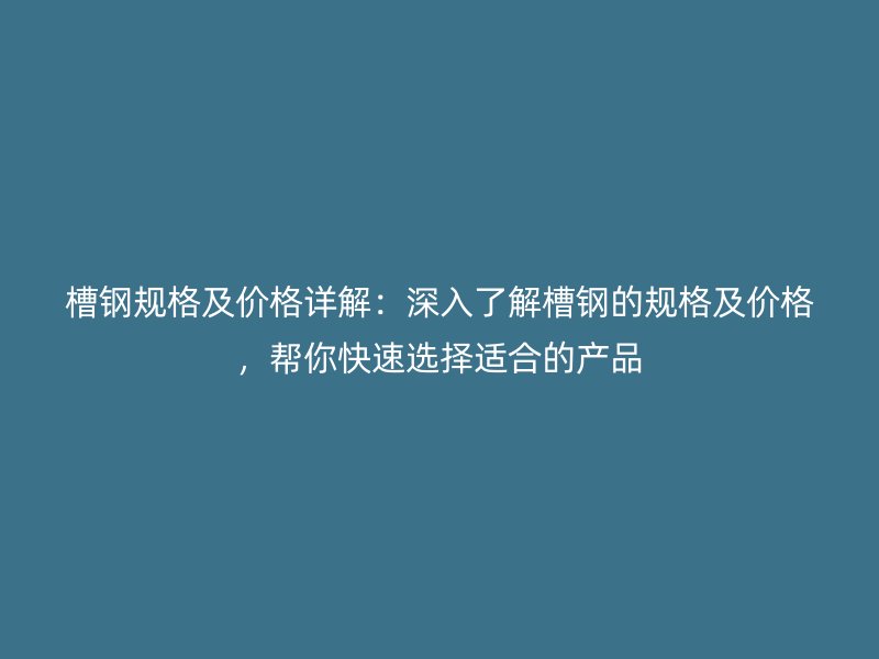 槽鋼規(guī)格及價(jià)格詳解：深入了解槽鋼的規(guī)格及價(jià)格，幫你快速選擇適合的產(chǎn)品