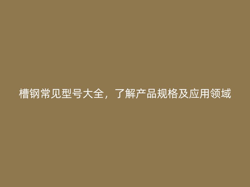 槽鋼常見型號大全，了解產(chǎn)品規(guī)格及應(yīng)用領(lǐng)域