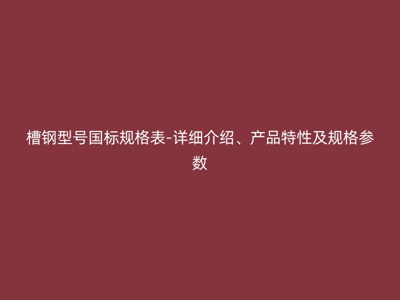 槽鋼型號國標規(guī)格表-詳細介紹、產(chǎn)品特性及規(guī)格參數(shù)