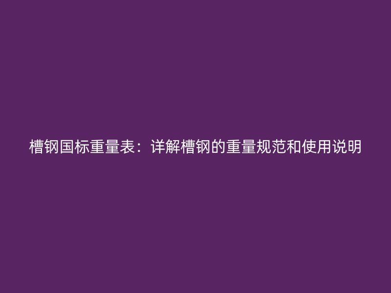 槽鋼國標重量表：詳解槽鋼的重量規(guī)范和使用說明