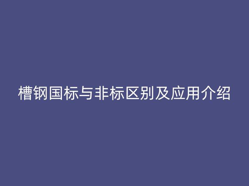 槽鋼國標與非標區(qū)別及應用介紹