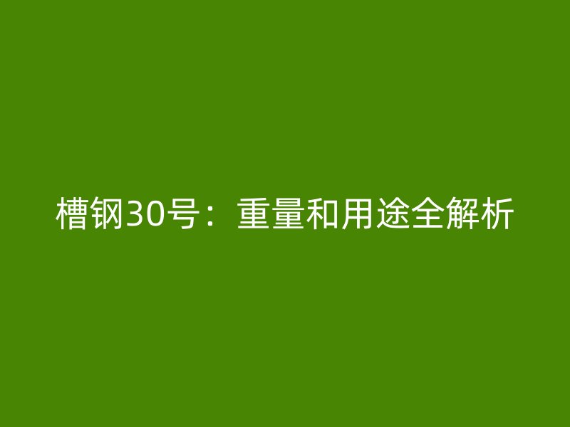 槽鋼30號(hào)：重量和用途全解析