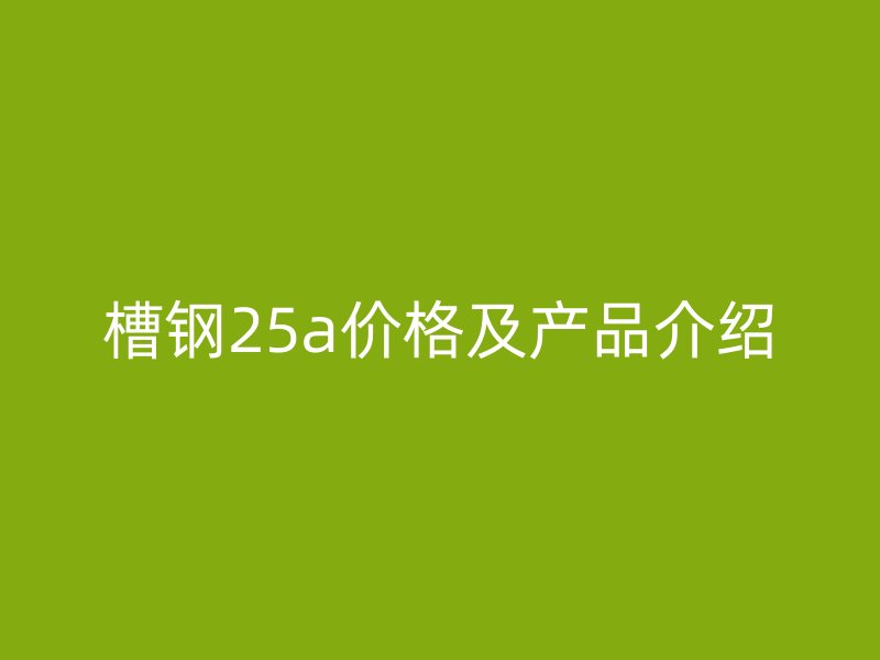 槽鋼25a價格及產(chǎn)品介紹