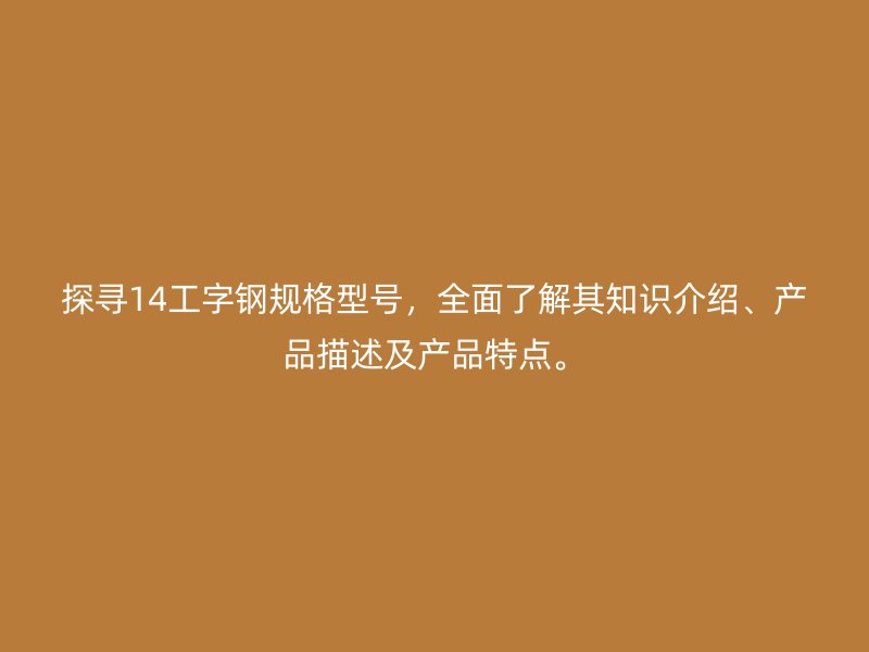 探尋14工字鋼規(guī)格型號，全面了解其知識介紹、產(chǎn)品描述及產(chǎn)品特點。