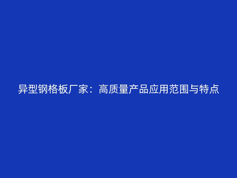 異型鋼格板廠家：高質(zhì)量產(chǎn)品應(yīng)用范圍與特點