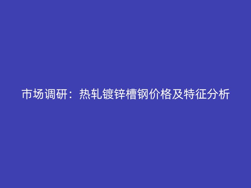 市場(chǎng)調(diào)研：熱軋鍍鋅槽鋼價(jià)格及特征分析