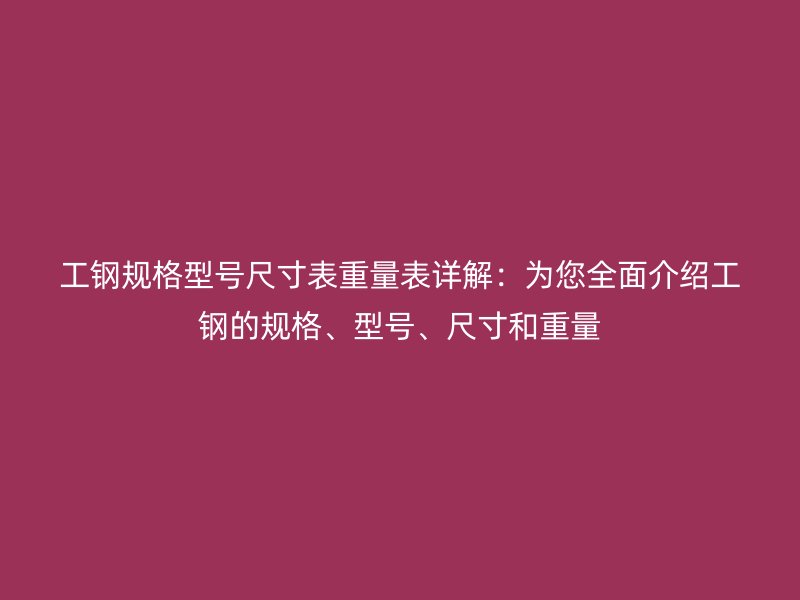 工鋼規(guī)格型號尺寸表重量表詳解：為您全面介紹工鋼的規(guī)格、型號、尺寸和重量