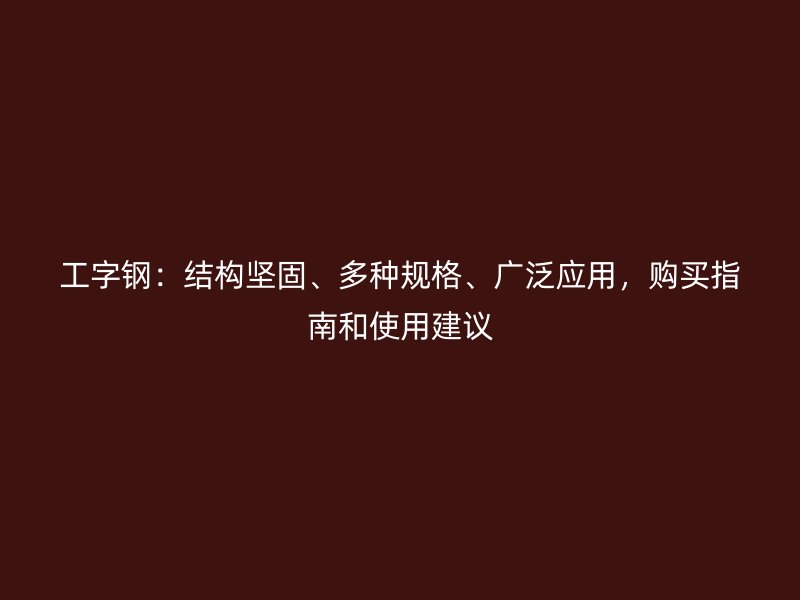 工字鋼：結(jié)構(gòu)堅固、多種規(guī)格、廣泛應(yīng)用，購買指南和使用建議