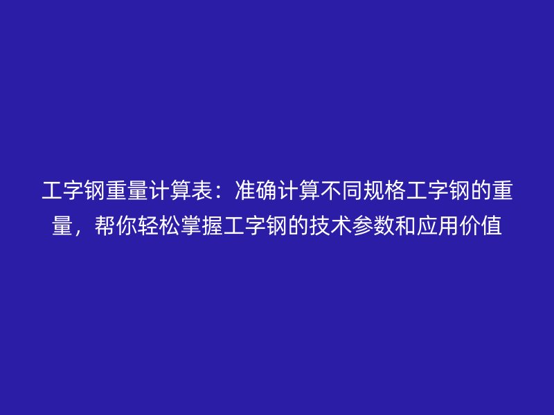 工字鋼重量計(jì)算表：準(zhǔn)確計(jì)算不同規(guī)格工字鋼的重量，幫你輕松掌握工字鋼的技術(shù)參數(shù)和應(yīng)用價值