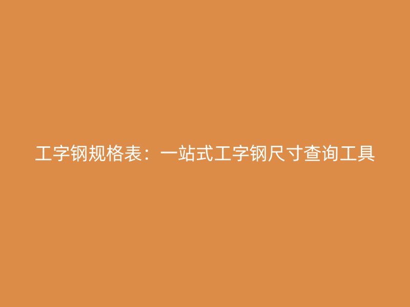 工字鋼規(guī)格表：一站式工字鋼尺寸查詢工具